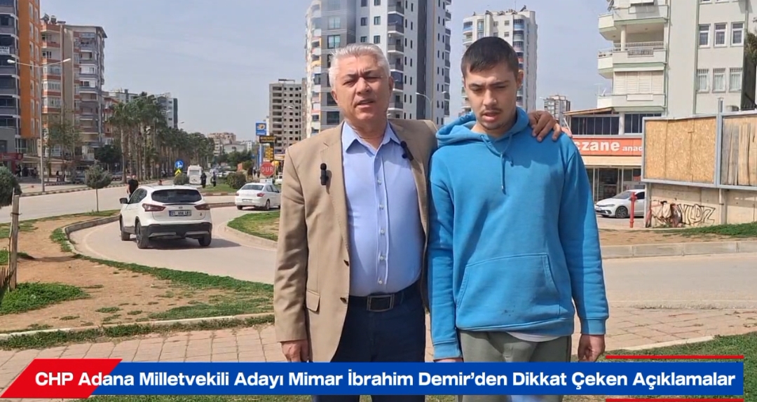 CHP Adana Milletvekili Adayı Mimar İbrahim Demir’den Dikkat Çeken Açıklamalar